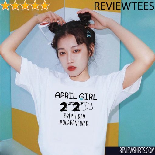 April Girls 2020 The Year When Sh#t Got Real Quarantine Shirt April Girl 2020 The One Where They Were Quarantined 2020 T-Shirt