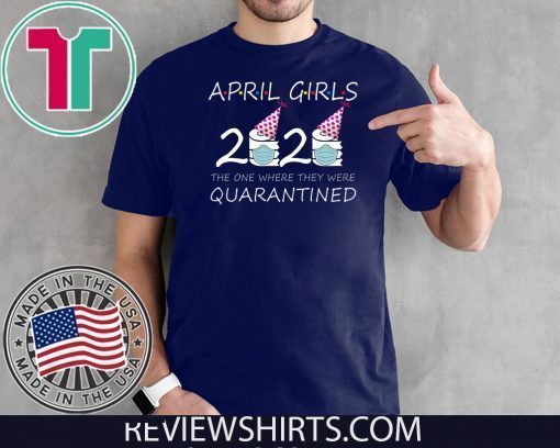 April Girls 2020 the one where they were quarantined 2020 april birthday Shirt - For Mens Womens