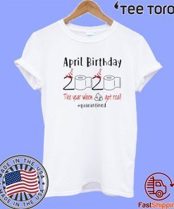 April birthday 2020 the year when shit got real quarantined Shirt - April girl birthday Hot T-Shirt - funny birthday quarantine Unisex T-Shirt