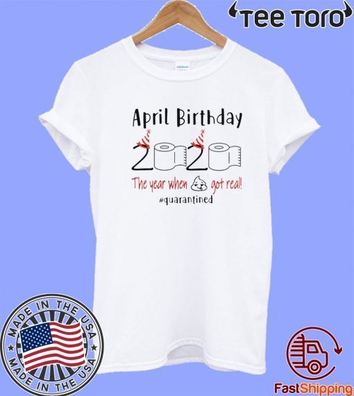 April birthday 2020 the year when shit got real quarantined Shirt - April girl birthday Hot T-Shirt - funny birthday quarantine Unisex T-Shirt