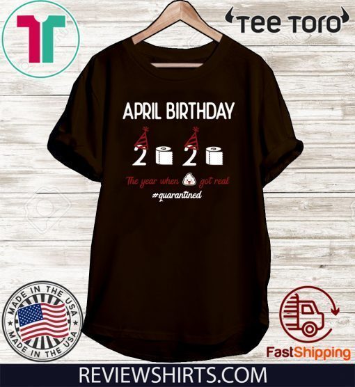 April girl birthday 2020 t-shirt – funny birthday quarantine Tee Shirts - April birthday 2020 the year when shit got real quarantined Tee Shirt