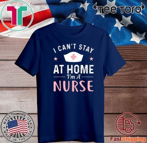 I Can't Stay At Home I'm a Nurse T-Shirt