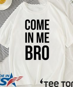 Come In Me Bro T Shirt