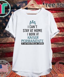 I Can’t Stay At Home Work At Kaiser Permanente We Fight When Others Can’t Anmore Shirt T-Shirt