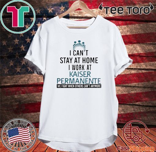 I Can’t Stay At Home Work At Kaiser Permanente We Fight When Others Can’t Anmore Shirt T-Shirt