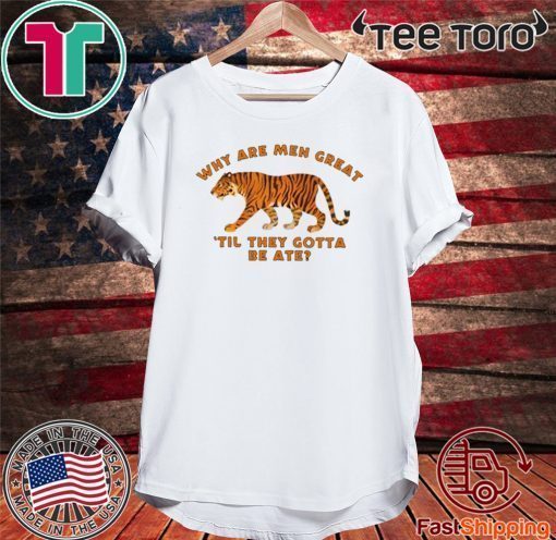 TIGER KING WHY ARE MEN GREAT TIL THEY GOTTA BE ATE 2020 T-SHIRT