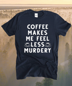 Coffee makes me feel less murdery t-shirt
