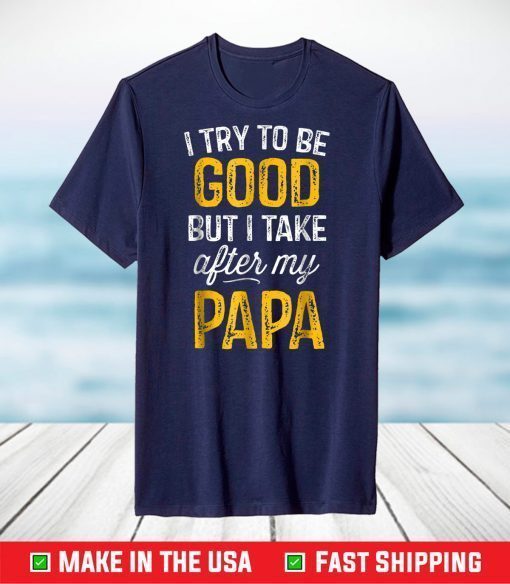 I Try To Be Good But I Take After My Papa Shirt