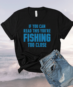 If you can read this you’re fishing too close t-shirt