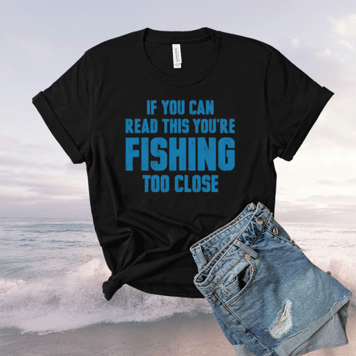 If you can read this you’re fishing too close t-shirt