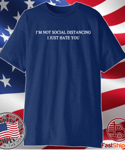 I’m not social distancing I just hate you t-shirt