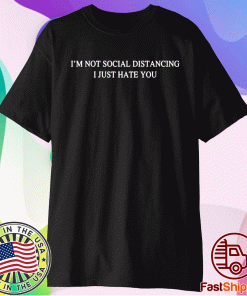 I’m not social distancing I just hate you t-shirt
