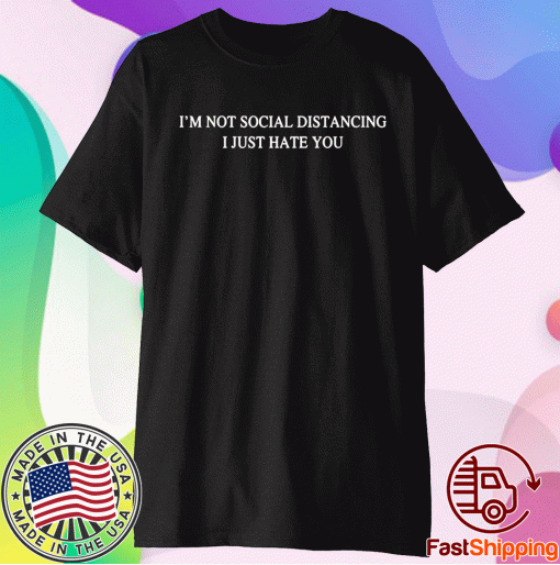 I’m not social distancing I just hate you t-shirt