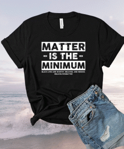 Matter is the minimum black lives matter t-shirt