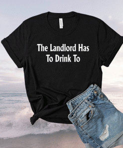 The Landlord Has To Drink To Shirt