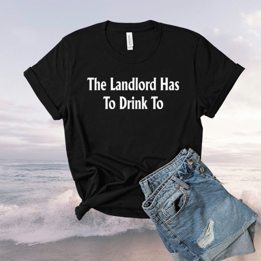 The Landlord Has To Drink To Shirt