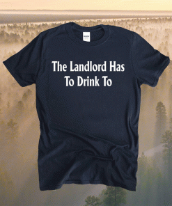 The Landlord Has To Drink To Shirt