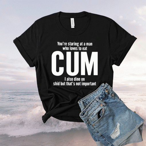 You’re Staring At A Man Who Loves To Eat Cum T-Shirt
