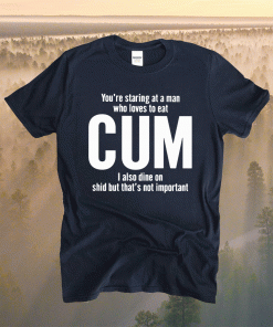 You’re Staring At A Man Who Loves To Eat Cum T-Shirt