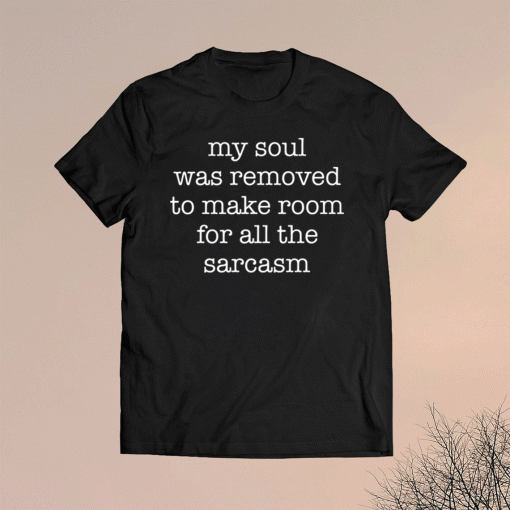 My soul was removed to make room for all the sarcasm t-shirt