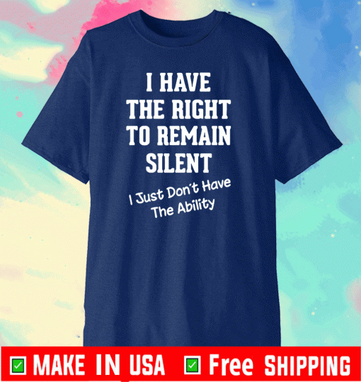 I Have The Right To Remain Silent I Just Don’t Have The Ability Shirt