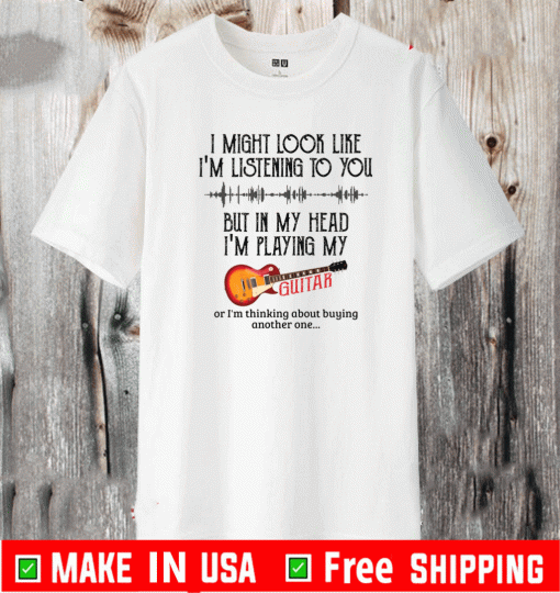 I might look like I’m listening to you but in my head I’m playing my guitar T-Shirt