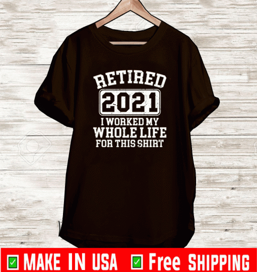 Retired 2021 I worked my whole who life for this 2021 T-Shirt