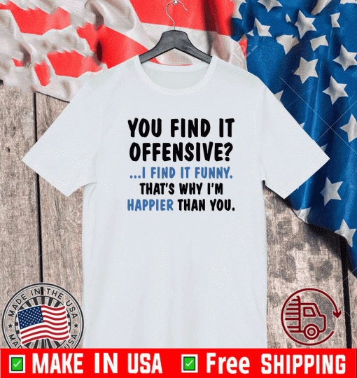 You find it offensive I find it funny that’s why I’m happier than you shirt