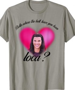 Bella Where The Hell Have You Been Loca shirts