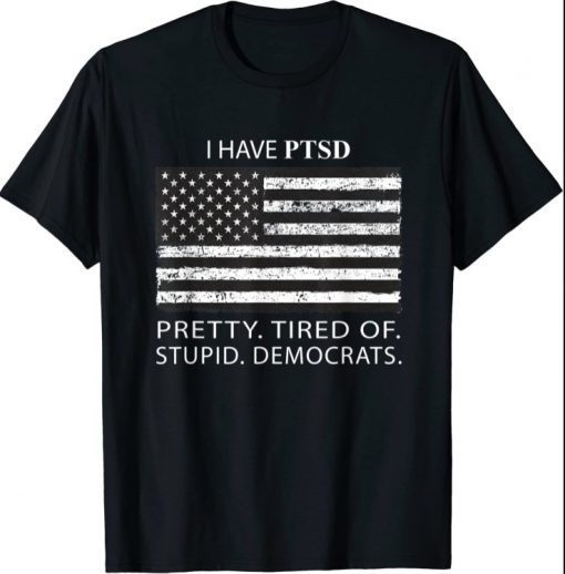 I Have PTSD Pretty Tired Of Stupid Democrats funny pro trump T-Shirt