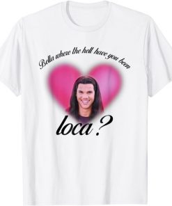 Bella Where The Hell Have You Been Loca 2021 Shirt