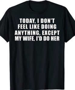 Today I Don't Feel Like Doing Anything Except My Wife I'd Do Tee Shirt