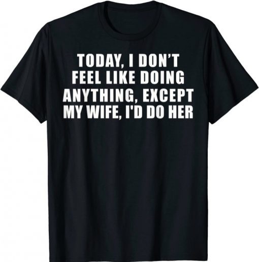 Today I Don't Feel Like Doing Anything Except My Wife I'd Do Tee Shirt