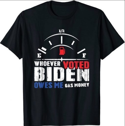 Whoever Voted Biden Owes Me Gas Money Shirts