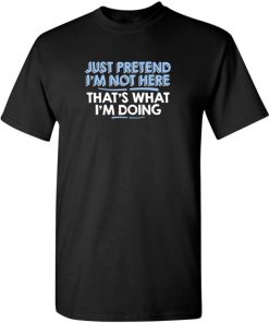 2021 Just Pretend I'm Not Here Adult Humor Graphic Novelty Sarcastic Funny T Shirt