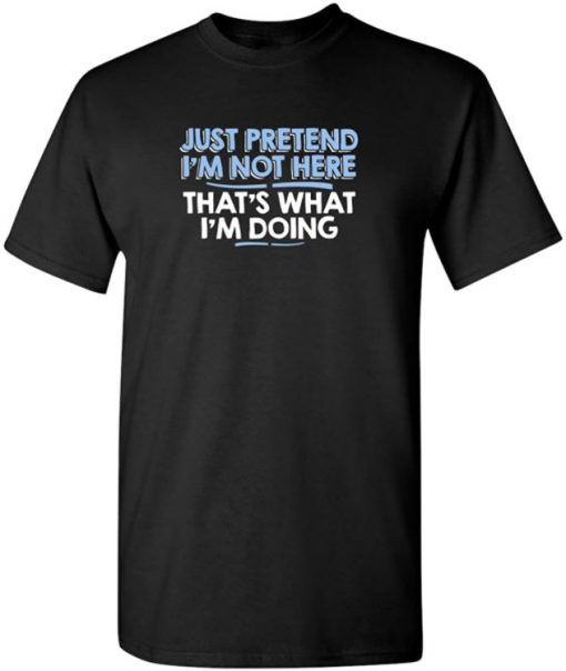 2021 Just Pretend I'm Not Here Adult Humor Graphic Novelty Sarcastic Funny T Shirt