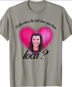 Bella Where The Hell Have You Been Loca T-Shirts