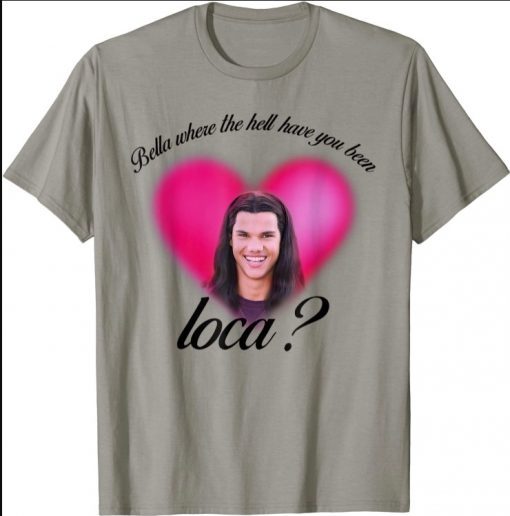 Bella Where The Hell Have You Been Loca T-Shirts