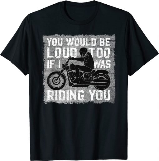 Funny You would be loud too If I was riding you | Biker Motorcycle T-Shirt