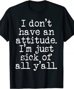 T-Shirt I Don't Have An Attitude I'm Just Sick Of All Y'all