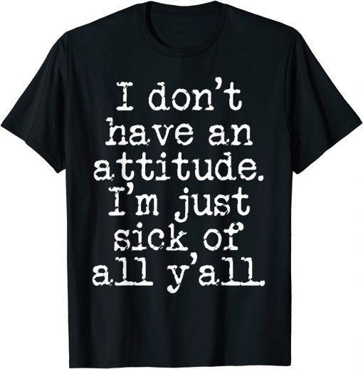 T-Shirt I Don't Have An Attitude I'm Just Sick Of All Y'all