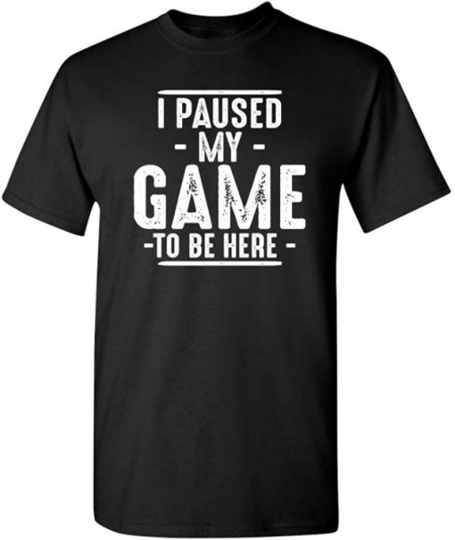 I Paused My Game to Be Here Graphic Novelty Sarcastic Funny T Shirt