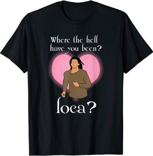 Where The Hell Have You Been Loca ? Tee Shirt