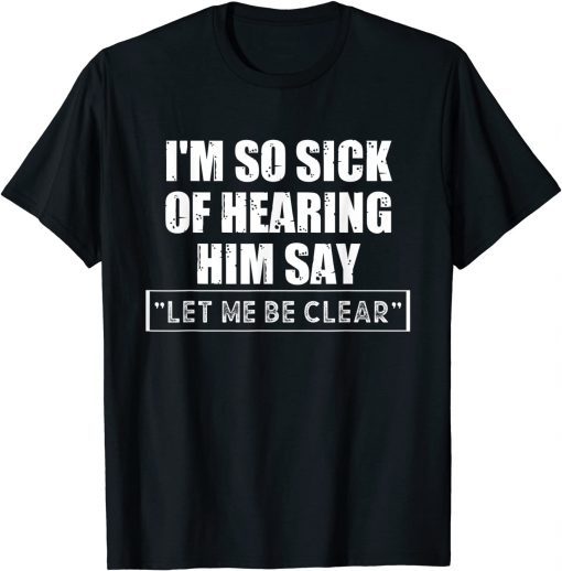 I'm so sick Of hearing him say "let me be clear" Anti Biden T-Shirt