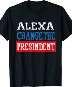 2021 ALEXA CHANGE THE PRESIDENT FUNNY POLITICAL GIFT T-Shirt