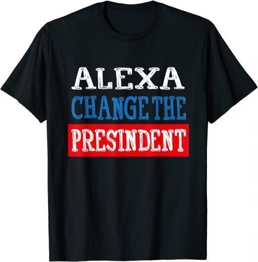 2021 ALEXA CHANGE THE PRESIDENT FUNNY POLITICAL GIFT T-Shirt