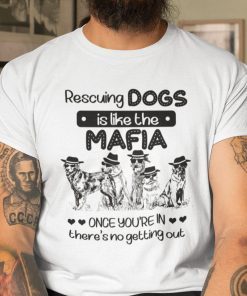 Funny Rescuing Dog Is Like The Mafia There Is No Getting Out TShirt