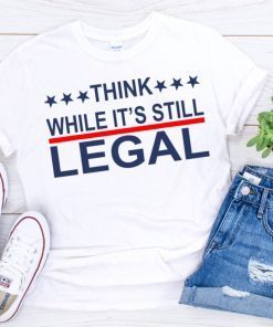 2021 Think while it’s still legal shirt