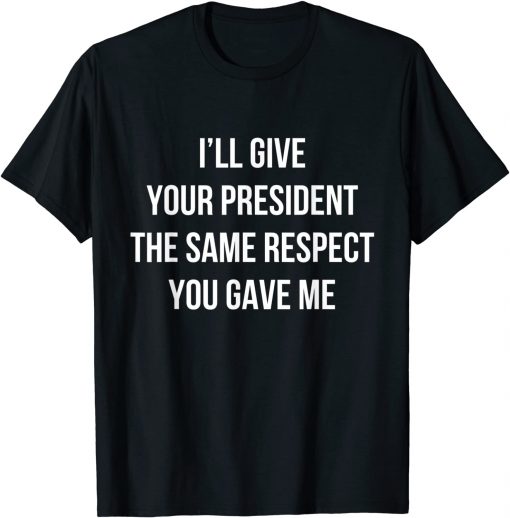 T-Shirt I’ll Give Your President The Same Respect You Gave Me Gift