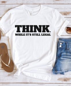 Think While It's Still Legal Gift Tee Shirt